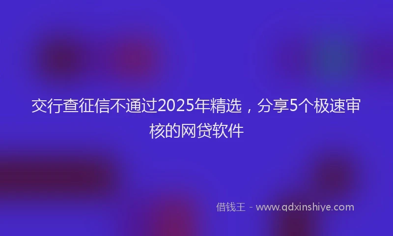 交行查征信不通过2025年精选，分享5个极速审核的网贷软件