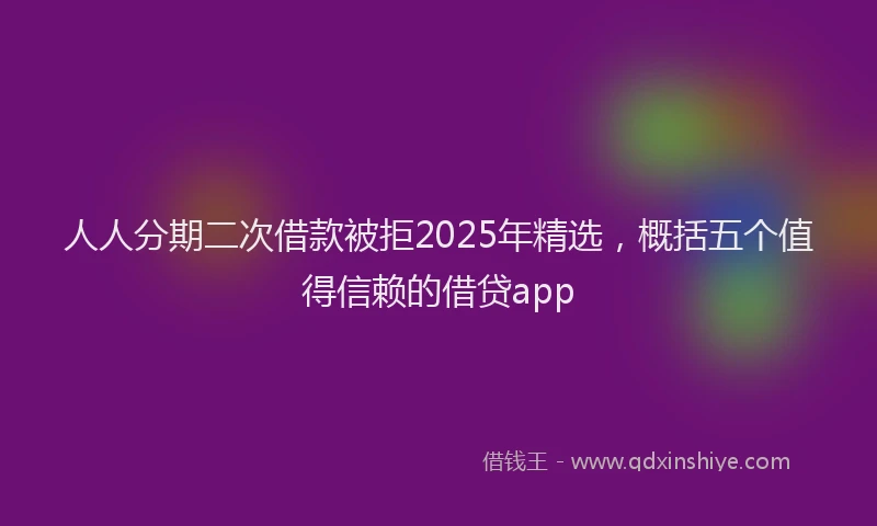 人人分期二次借款被拒2025年精选，概括五个值得信赖的借贷app