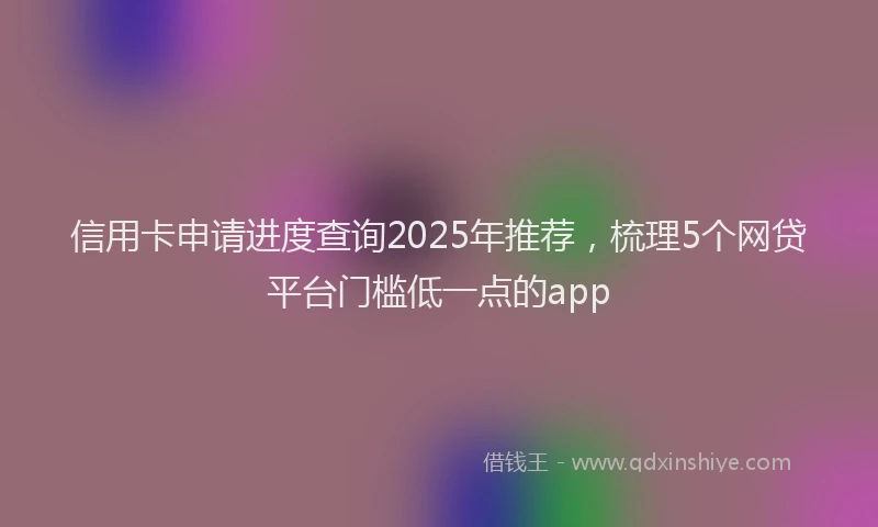 信用卡申请进度查询2025年推荐，梳理5个网贷平台门槛低一点的app