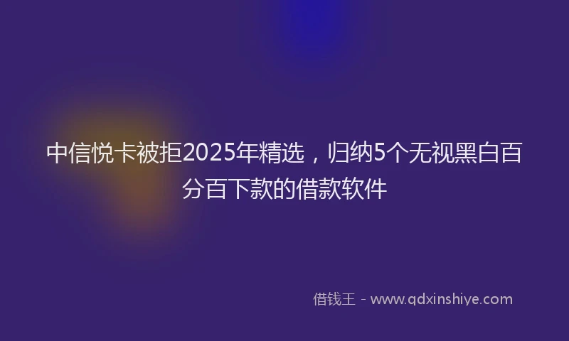 中信悦卡被拒2025年精选，归纳5个无视黑白百分百下款的借款软件