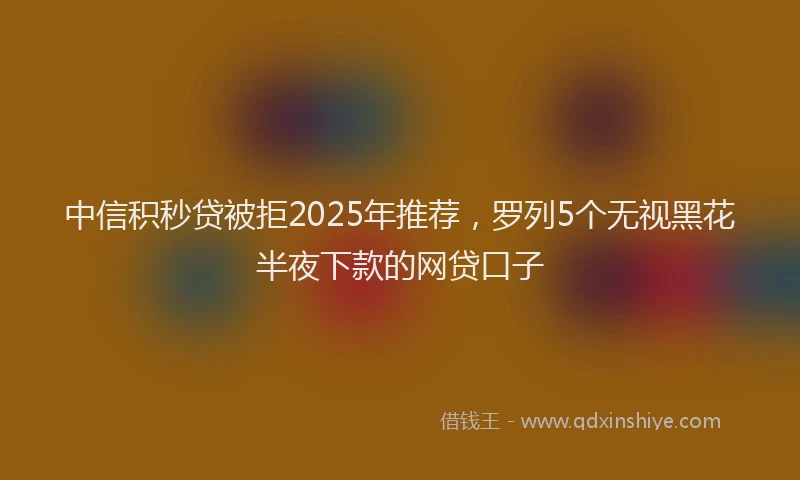 中信积秒贷被拒2025年推荐，罗列5个无视黑花半夜下款的网贷口子