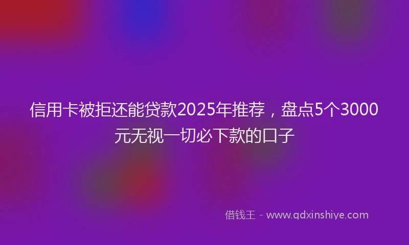 信用卡被拒还能贷款2025年推荐，盘点5个3000元无视一切必下款的口子