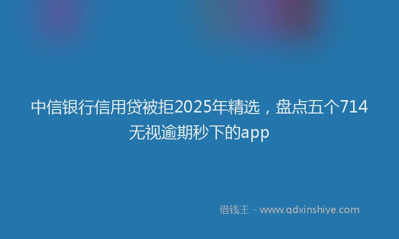 中信银行信用贷被拒2025年精选，盘点五个714无视逾期秒下的app