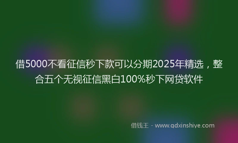 借5000不看征信秒下款可以分期2025年精选，整合五个无视征信黑白100%秒下网贷软件