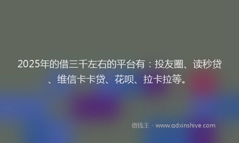 2025年的借三千左右的平台有：投友圈、读秒贷、维信卡卡贷、花呗、拉卡拉等。