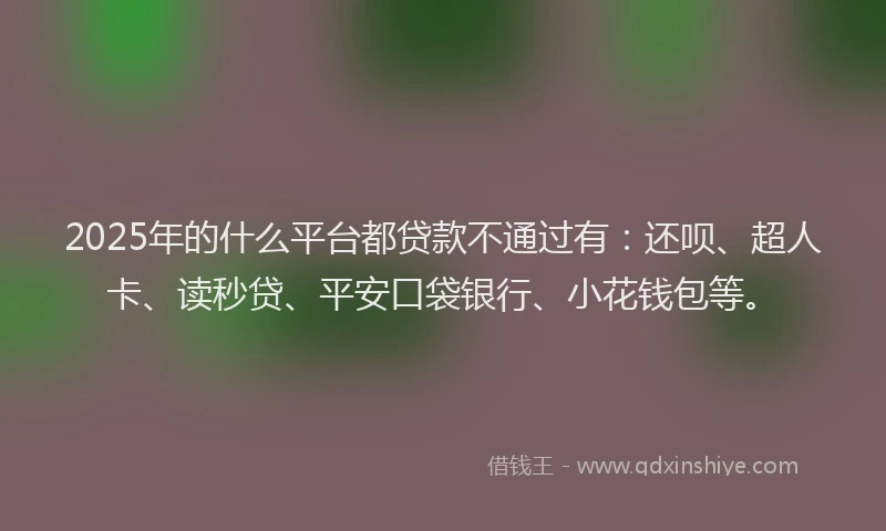 2025年的什么平台都贷款不通过有：还呗、超人卡、读秒贷、平安口袋银行、小花钱包等。