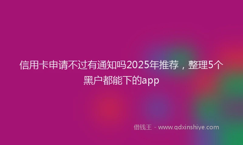 信用卡申请不过有通知吗2025年推荐，整理5个黑户都能下的app