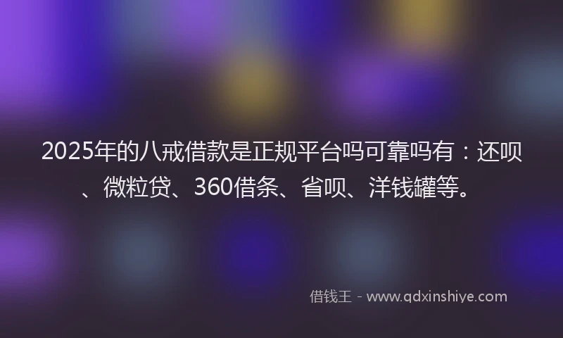 2025年的八戒借款是正规平台吗可靠吗有：还呗、微粒贷、360借条、省呗、洋钱罐等。
