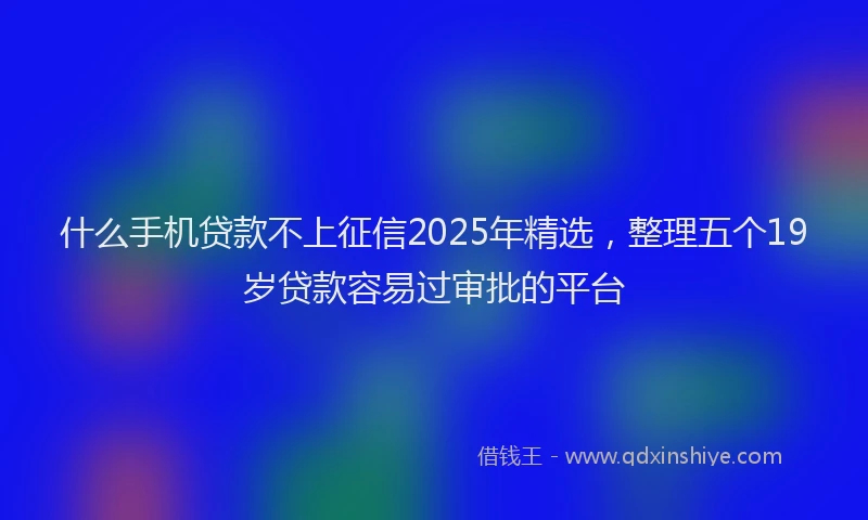 什么手机贷款不上征信2025年精选，整理五个19岁贷款容易过审批的平台
