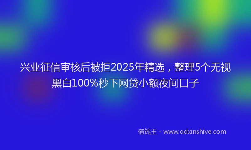 兴业征信审核后被拒2025年精选，整理5个无视黑白100%秒下网贷小额夜间口子