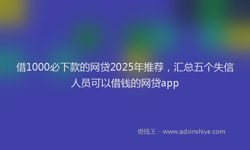 借1000必下款的网贷2025年推荐，汇总五个失信人员可以借钱的网贷app