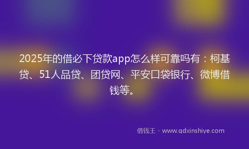 2025年的借必下贷款app怎么样可靠吗有：柯基贷、51人品贷、团贷网、平安口袋银行、微博借钱等。