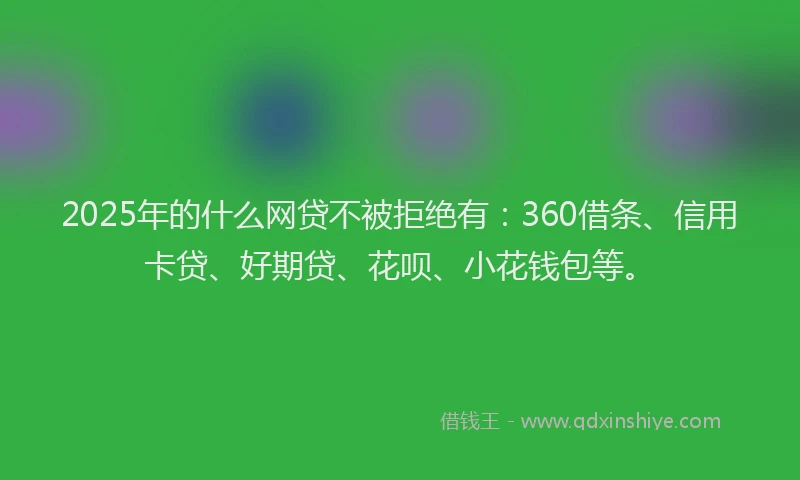 2025年的什么网贷不被拒绝有：360借条、信用卡贷、好期贷、花呗、小花钱包等。