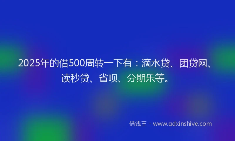 2025年的借500周转一下有：滴水贷、团贷网、读秒贷、省呗、分期乐等。