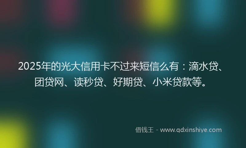2025年的光大信用卡不过来短信么有：滴水贷、团贷网、读秒贷、好期贷、小米贷款等。