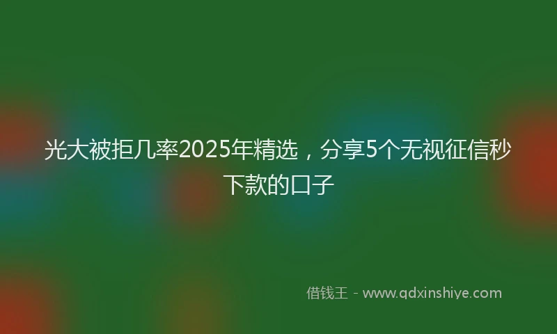 光大被拒几率2025年精选，分享5个无视征信秒下款的口子