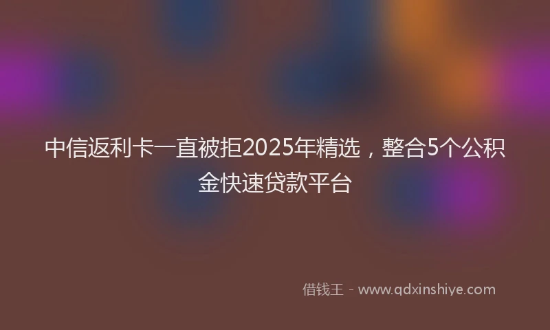 中信返利卡一直被拒2025年精选，整合5个公积金快速贷款平台