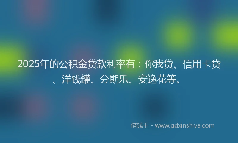 2025年的公积金贷款利率有：你我贷、信用卡贷、洋钱罐、分期乐、安逸花等。