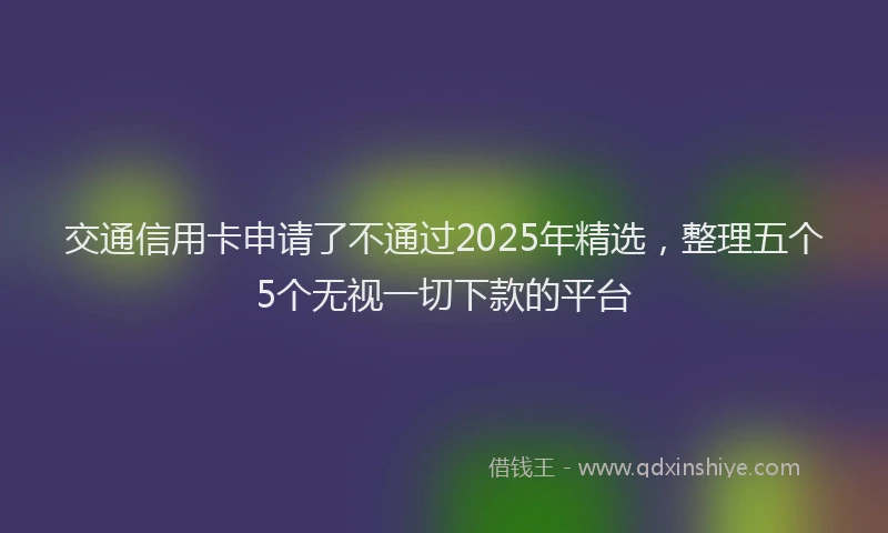 交通信用卡申请了不通过2025年精选，整理五个5个无视一切下款的平台