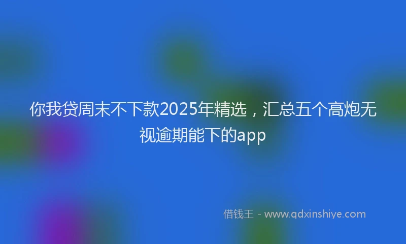 你我贷周末不下款2025年精选，汇总五个高炮无视逾期能下的app