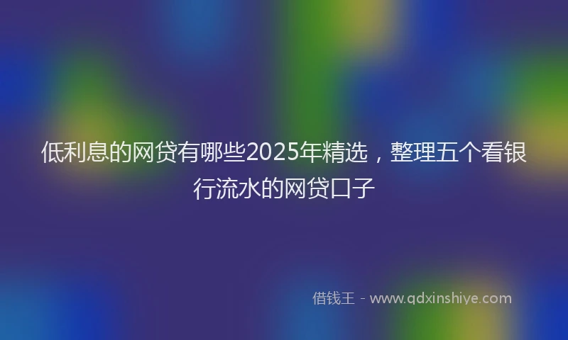 低利息的网贷有哪些2025年精选，整理五个看银行流水的网贷口子