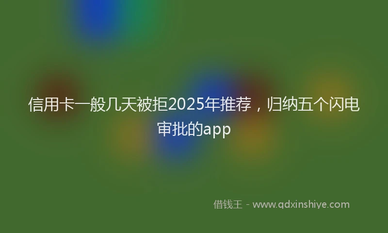 信用卡一般几天被拒2025年推荐，归纳五个闪电审批的app