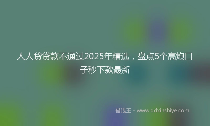 人人贷贷款不通过2025年精选，盘点5个高炮口子秒下款最新