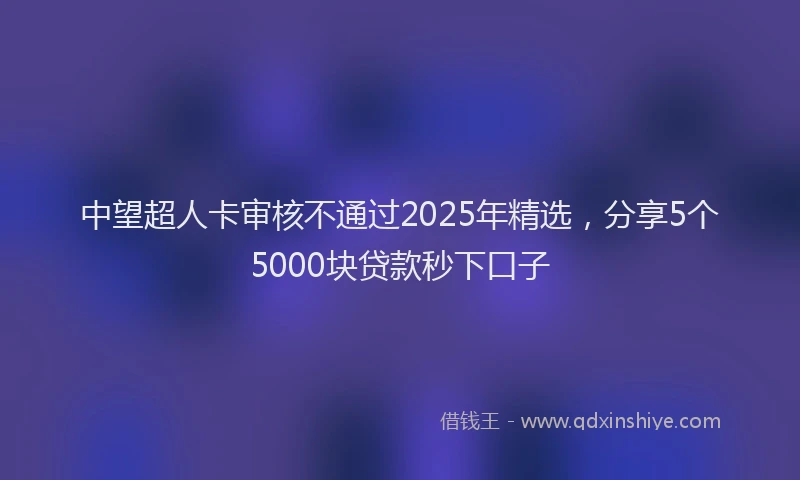 中望超人卡审核不通过2025年精选，分享5个5000块贷款秒下口子