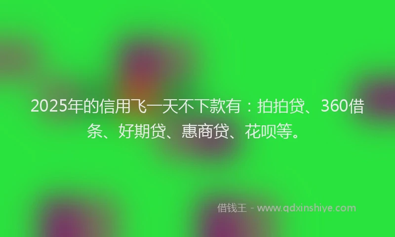 2025年的信用飞一天不下款有：拍拍贷、360借条、好期贷、惠商贷、花呗等。