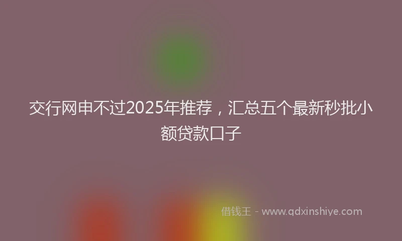 交行网申不过2025年推荐，汇总五个最新秒批小额贷款口子