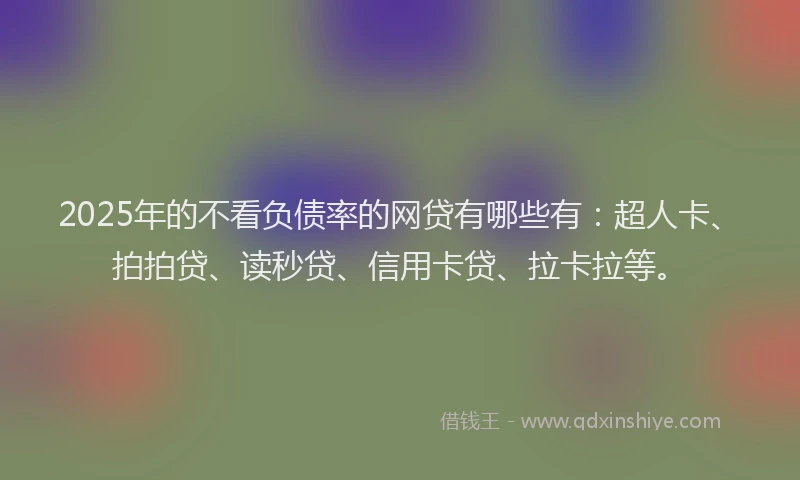 2025年的不看负债率的网贷有哪些有：超人卡、拍拍贷、读秒贷、信用卡贷、拉卡拉等。
