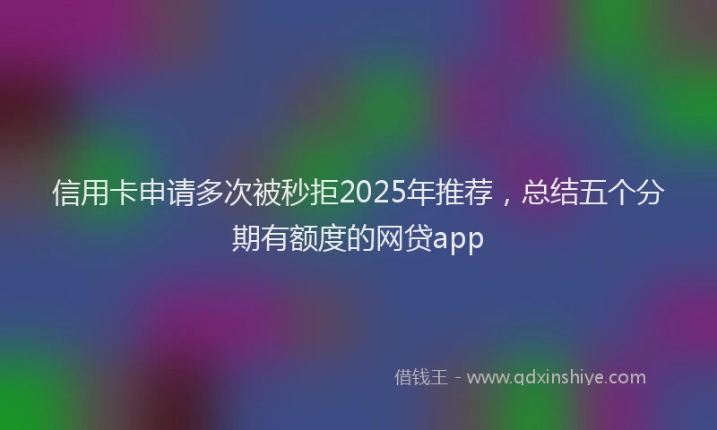 信用卡申请多次被秒拒2025年推荐，总结五个分期有额度的网贷app