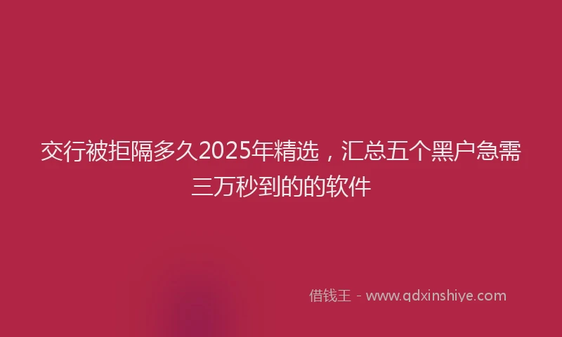 交行被拒隔多久2025年精选，汇总五个黑户急需三万秒到的的软件
