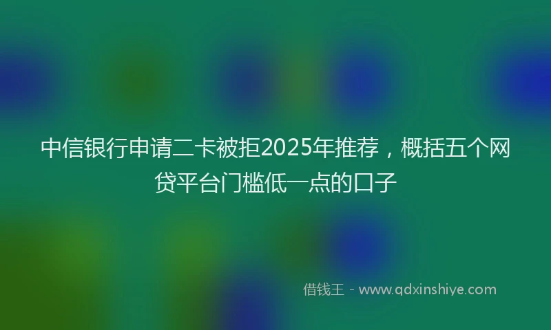 中信银行申请二卡被拒2025年推荐，概括五个网贷平台门槛低一点的口子