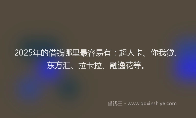 2025年的借钱哪里最容易有：超人卡、你我贷、东方汇、拉卡拉、融逸花等。