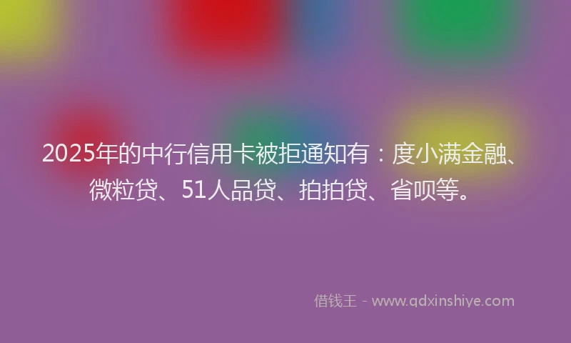 2025年的中行信用卡被拒通知有：度小满金融、微粒贷、51人品贷、拍拍贷、省呗等。