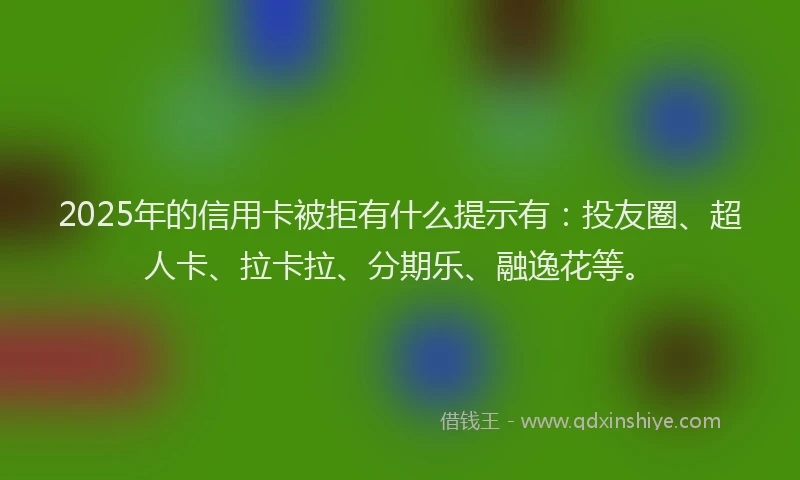 2025年的信用卡被拒有什么提示有：投友圈、超人卡、拉卡拉、分期乐、融逸花等。