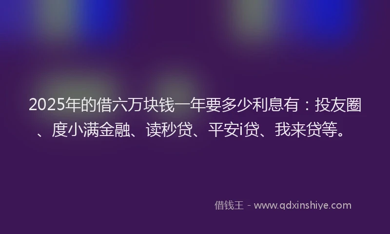 2025年的借六万块钱一年要多少利息有：投友圈、度小满金融、读秒贷、平安i贷、我来贷等。
