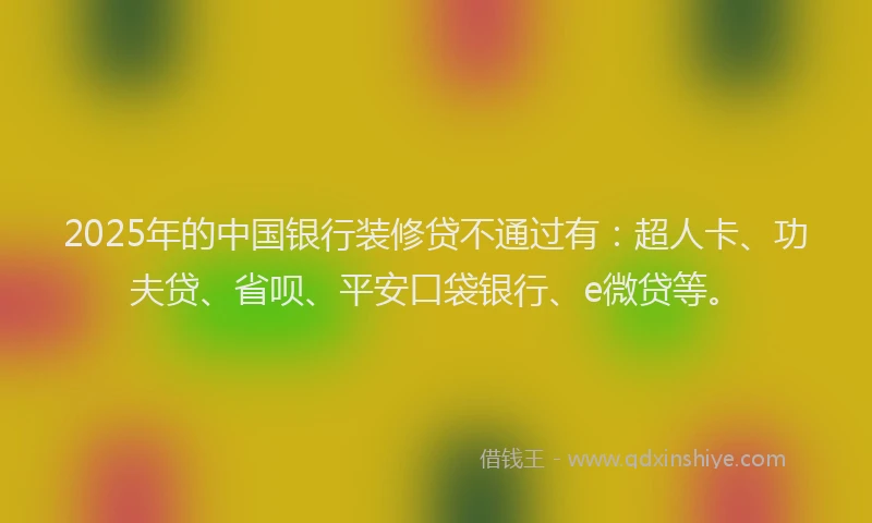 2025年的中国银行装修贷不通过有：超人卡、功夫贷、省呗、平安口袋银行、e微贷等。