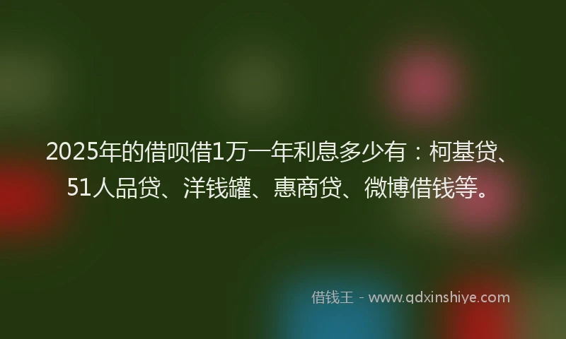 2025年的借呗借1万一年利息多少有：柯基贷、51人品贷、洋钱罐、惠商贷、微博借钱等。