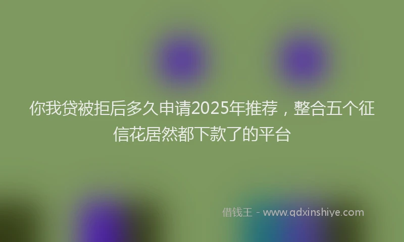 你我贷被拒后多久申请2025年推荐，整合五个征信花居然都下款了的平台