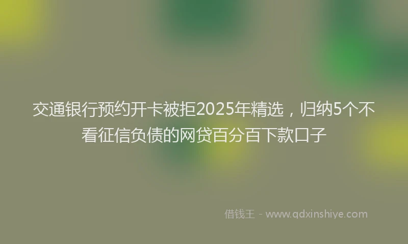 交通银行预约开卡被拒2025年精选，归纳5个不看征信负债的网贷百分百下款口子