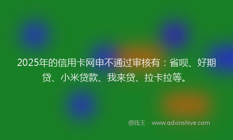2025年的信用卡网申不通过审核有：省呗、好期贷、小米贷款、我来贷、拉卡拉等。