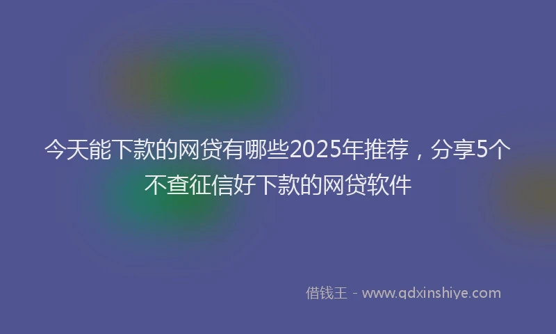 今天能下款的网贷有哪些2025年推荐，分享5个不查征信好下款的网贷软件