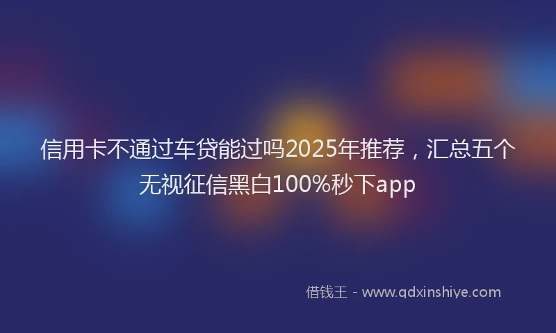 信用卡不通过车贷能过吗2025年推荐，汇总五个无视征信黑白100%秒下app