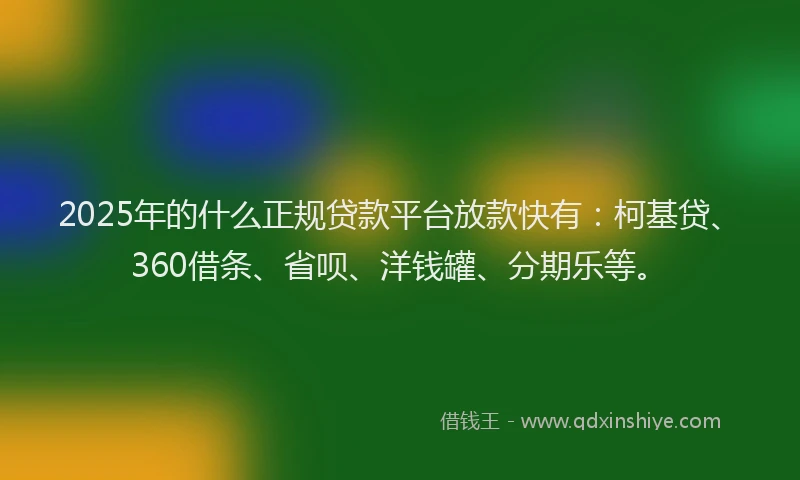 2025年的什么正规贷款平台放款快有：柯基贷、360借条、省呗、洋钱罐、分期乐等。