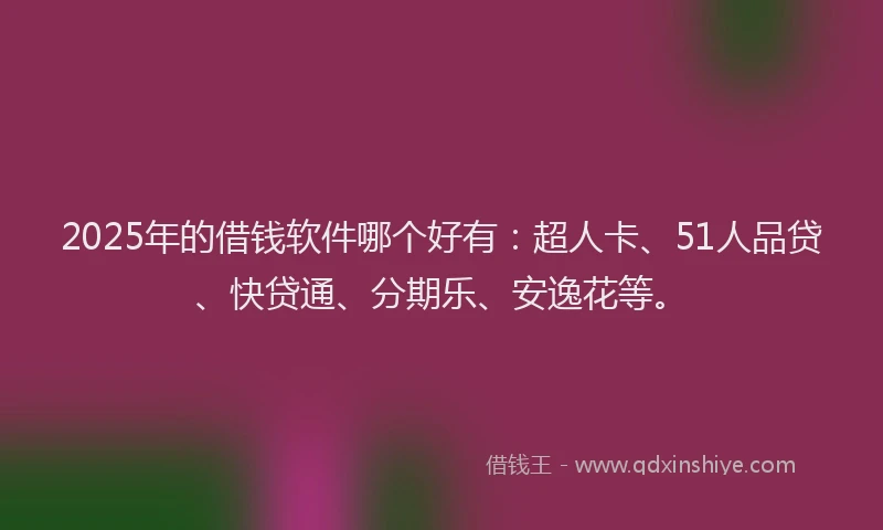 2025年的借钱软件哪个好有：超人卡、51人品贷、快贷通、分期乐、安逸花等。