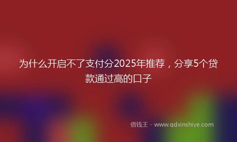 为什么开启不了支付分2025年推荐，分享5个贷款通过高的口子