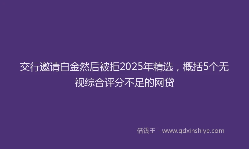 交行邀请白金然后被拒2025年精选，概括5个无视综合评分不足的网贷