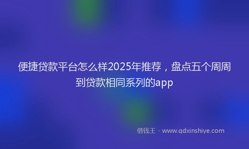 便捷贷款平台怎么样2025年推荐，盘点五个周周到贷款相同系列的app